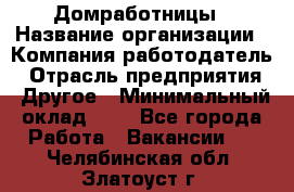 Домработницы › Название организации ­ Компания-работодатель › Отрасль предприятия ­ Другое › Минимальный оклад ­ 1 - Все города Работа » Вакансии   . Челябинская обл.,Златоуст г.